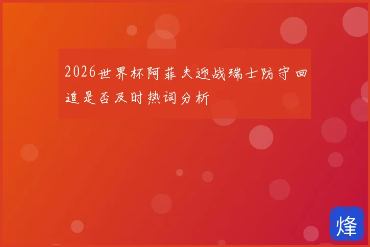2026世界杯阿菲夫迎战瑞士防守回追是否及时热词分析
