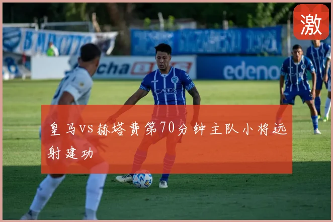皇马vs赫塔费第70分钟主队小将远射建功