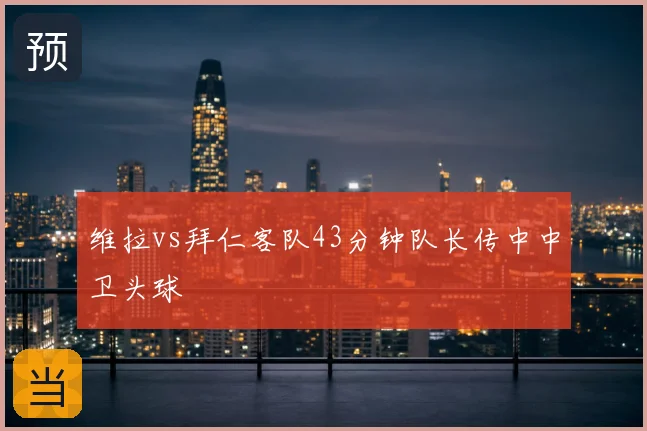 维拉vs拜仁客队43分钟队长传中中卫头球