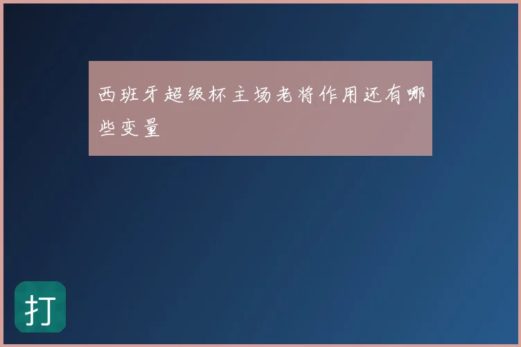 西班牙超级杯主场老将作用还有哪些变量