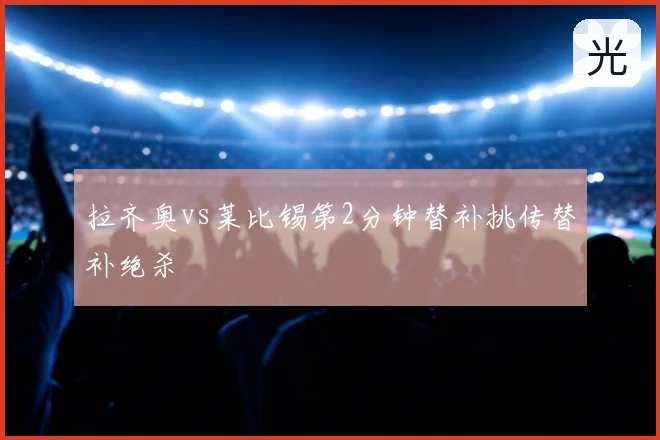 拉齐奥vs莱比锡第2分钟替补挑传替补绝杀