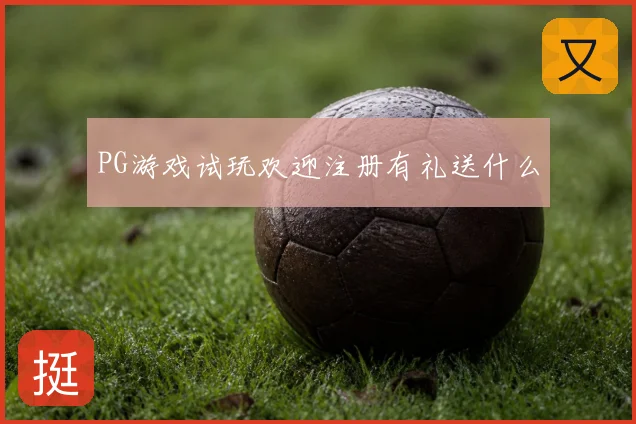 PG游戏试玩欢迎注册有礼送什么